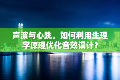 声波与心跳，如何利用生理学原理优化音效设计？