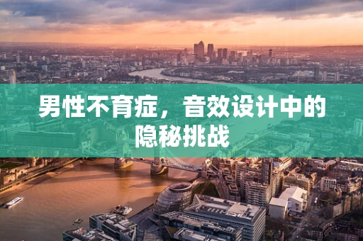 男性不育症，音效设计中的隐秘挑战