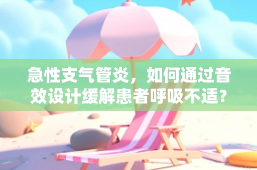 急性支气管炎，如何通过音效设计缓解患者呼吸不适？