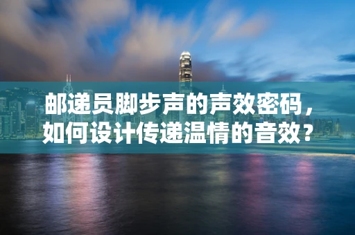 邮递员脚步声的声效密码，如何设计传递温情的音效？