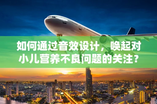 如何通过音效设计，唤起对小儿营养不良问题的关注？