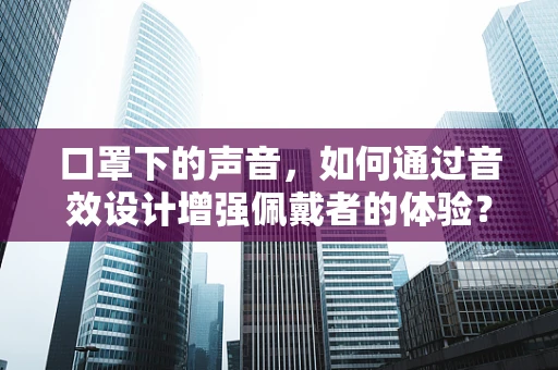 口罩下的声音，如何通过音效设计增强佩戴者的体验？