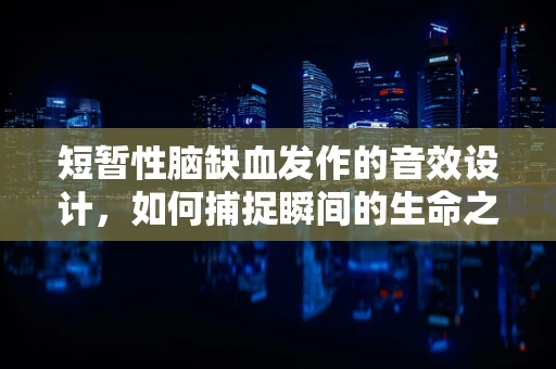 短暂性脑缺血发作的音效设计，如何捕捉瞬间的生命之危？