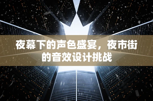 夜幕下的声色盛宴，夜市街的音效设计挑战