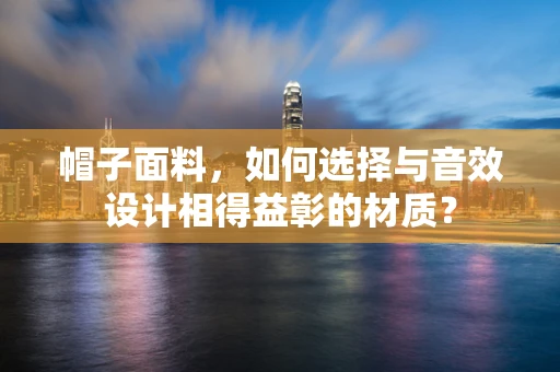 帽子面料，如何选择与音效设计相得益彰的材质？