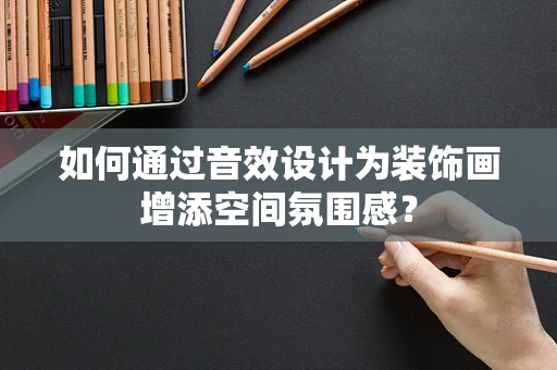 如何通过音效设计为装饰画增添空间氛围感？
