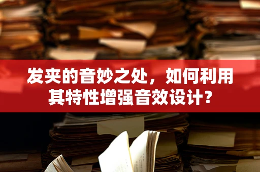 发夹的音妙之处，如何利用其特性增强音效设计？