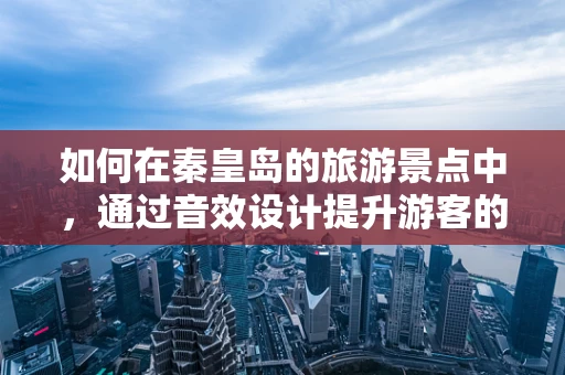 如何在秦皇岛的旅游景点中，通过音效设计提升游客的沉浸式体验？