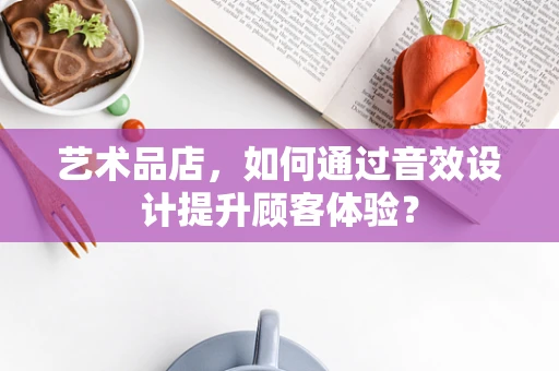 艺术品店，如何通过音效设计提升顾客体验？