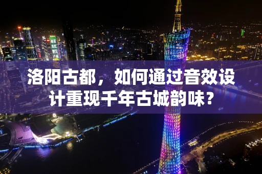 洛阳古都，如何通过音效设计重现千年古城韵味？