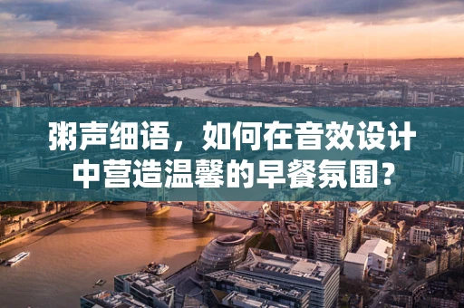 粥声细语，如何在音效设计中营造温馨的早餐氛围？