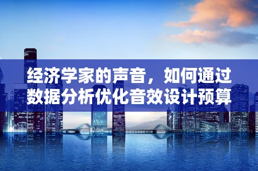 经济学家的声音，如何通过数据分析优化音效设计预算？