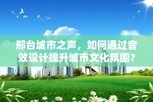 邢台城市之声，如何通过音效设计提升城市文化氛围？