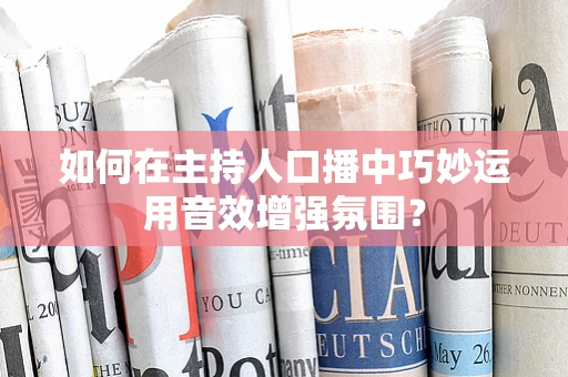 如何在主持人口播中巧妙运用音效增强氛围？