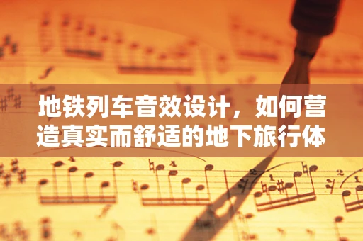 地铁列车音效设计，如何营造真实而舒适的地下旅行体验？