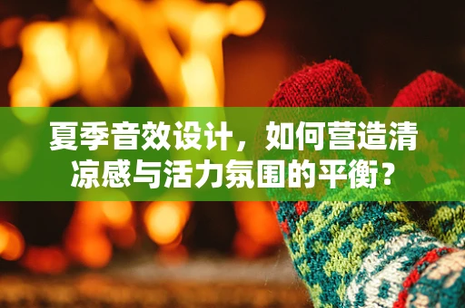 夏季音效设计，如何营造清凉感与活力氛围的平衡？
