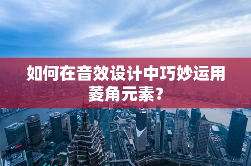 如何在音效设计中巧妙运用菱角元素？