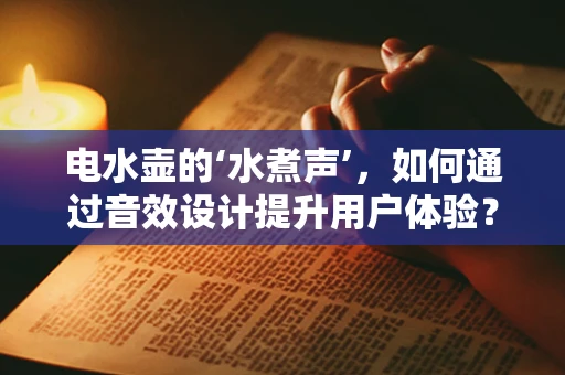 电水壶的‘水煮声’，如何通过音效设计提升用户体验？