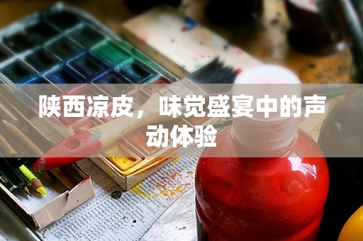 陕西凉皮，味觉盛宴中的声动体验