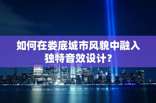 如何在娄底城市风貌中融入独特音效设计？