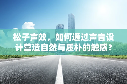 松子声效，如何通过声音设计营造自然与质朴的触感？