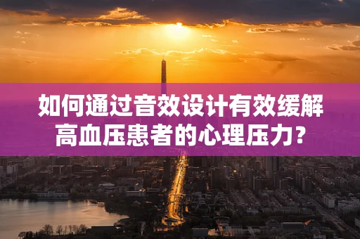 如何通过音效设计有效缓解高血压患者的心理压力？