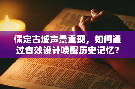 保定古城声景重现，如何通过音效设计唤醒历史记忆？