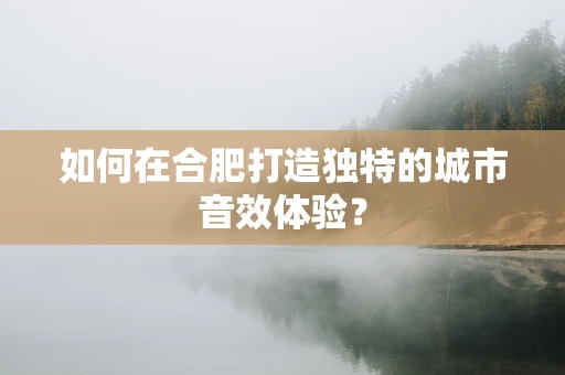 如何在合肥打造独特的城市音效体验？
