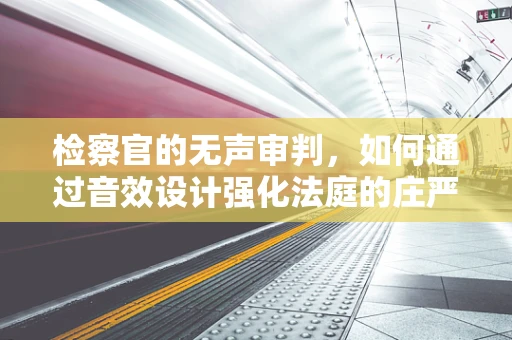 检察官的无声审判，如何通过音效设计强化法庭的庄严与公正？
