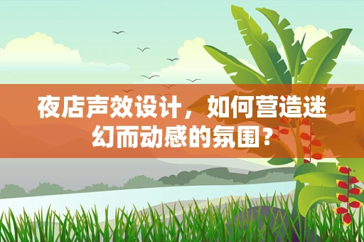 夜店声效设计，如何营造迷幻而动感的氛围？