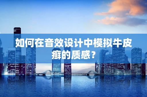 如何在音效设计中模拟牛皮癣的质感？