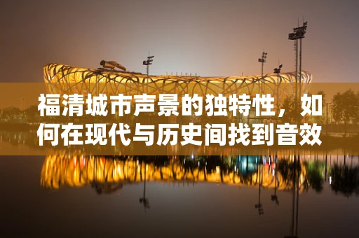 福清城市声景的独特性，如何在现代与历史间找到音效设计的平衡点？