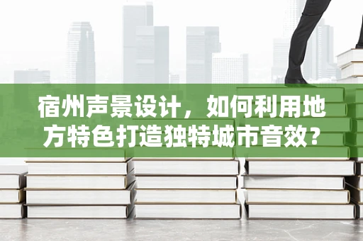 宿州声景设计，如何利用地方特色打造独特城市音效？