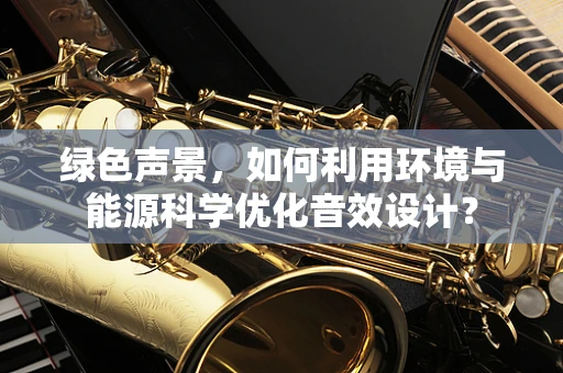 绿色声景，如何利用环境与能源科学优化音效设计？
