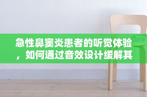 急性鼻窦炎患者的听觉体验，如何通过音效设计缓解其不适感？