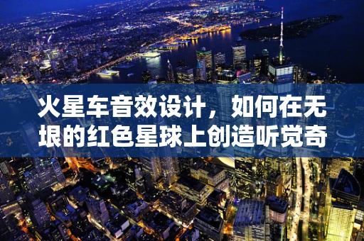 火星车音效设计，如何在无垠的红色星球上创造听觉奇迹？