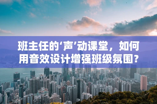 班主任的‘声’动课堂，如何用音效设计增强班级氛围？