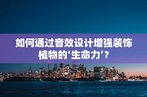 如何通过音效设计增强装饰植物的‘生命力’？
