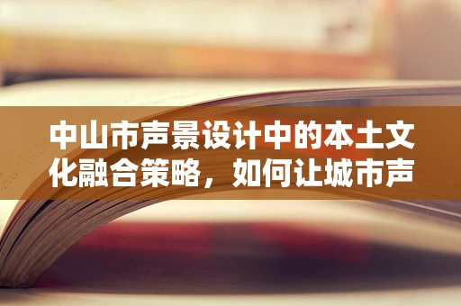 中山市声景设计中的本土文化融合策略，如何让城市声音讲述其独特故事？
