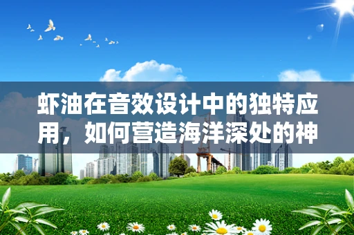 虾油在音效设计中的独特应用，如何营造海洋深处的神秘氛围？