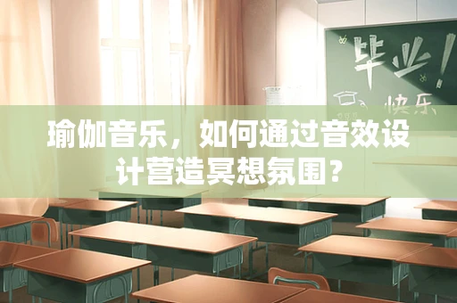 瑜伽音乐，如何通过音效设计营造冥想氛围？