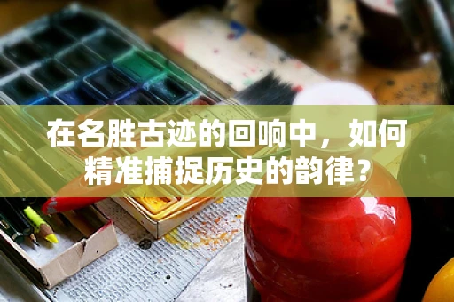 在名胜古迹的回响中，如何精准捕捉历史的韵律？