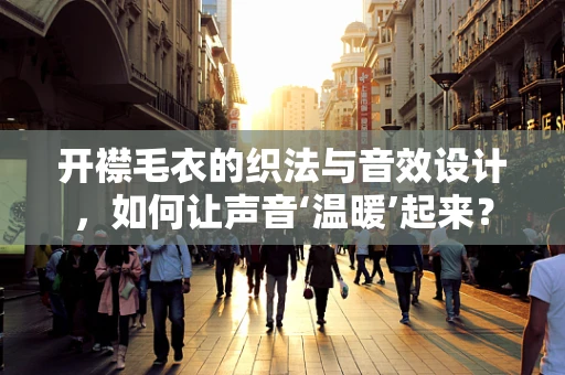开襟毛衣的织法与音效设计，如何让声音‘温暖’起来？