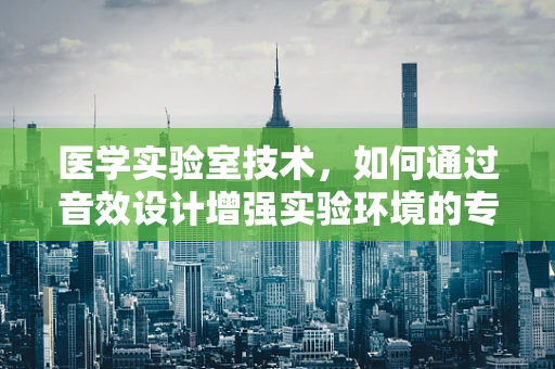 医学实验室技术，如何通过音效设计增强实验环境的专注与安全？