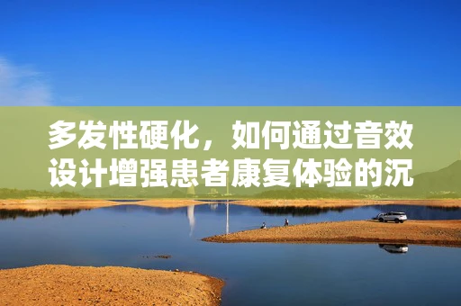 多发性硬化，如何通过音效设计增强患者康复体验的沉浸感？