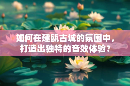 如何在建瓯古城的氛围中，打造出独特的音效体验？