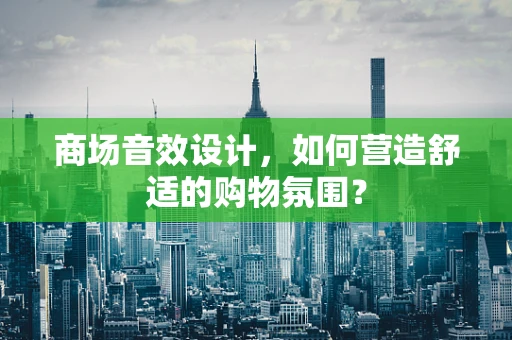 商场音效设计，如何营造舒适的购物氛围？