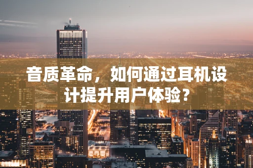 音质革命，如何通过耳机设计提升用户体验？
