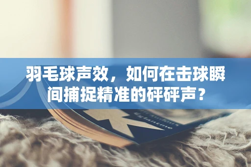 羽毛球声效，如何在击球瞬间捕捉精准的砰砰声？
