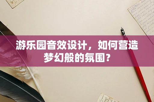 游乐园音效设计，如何营造梦幻般的氛围？